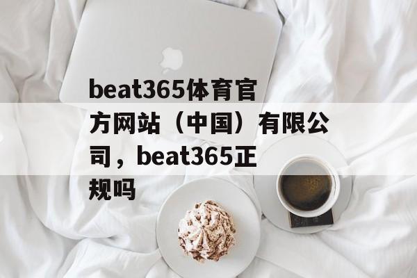 beat365体育官方网站（中国）有限公司，beat365正规吗