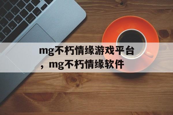 mg不朽情缘游戏平台，mg不朽情缘软件