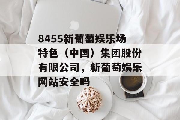 8455新葡萄娱乐场特色（中国）集团股份有限公司，新葡萄娱乐网站安全吗