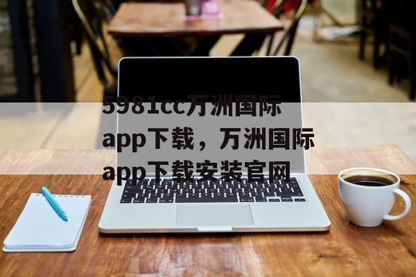 5981cc万洲国际app下载，万洲国际app下载安装官网