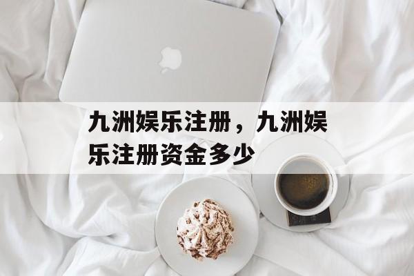 九洲娱乐注册，九洲娱乐注册资金多少