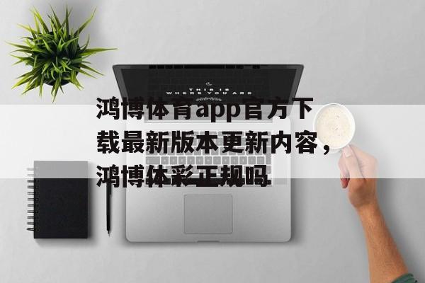 鸿博体育app官方下载最新版本更新内容，鸿博体彩正规吗