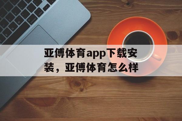 亚傅体育app下载安装，亚傅体育怎么样