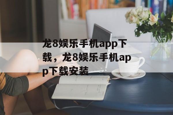 龙8娱乐手机app下载，龙8娱乐手机app下载安装