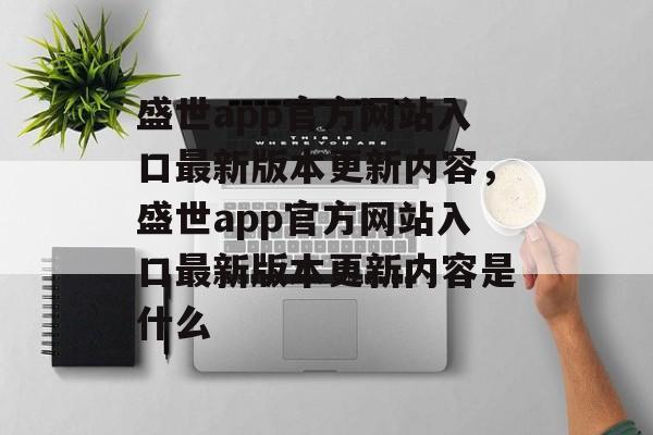 盛世app官方网站入口最新版本更新内容，盛世app官方网站入口最新版本更新内容是什么