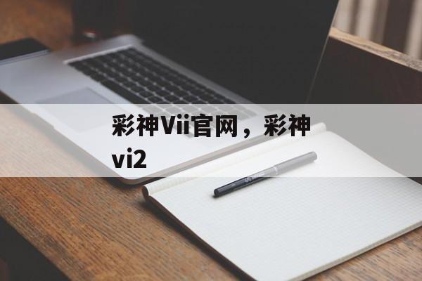 彩神Vii官网，彩神vi2