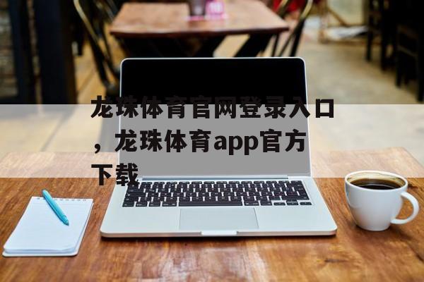 龙珠体育官网登录入口，龙珠体育app官方下载