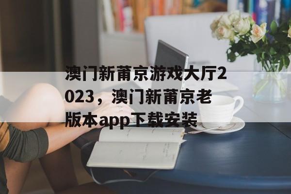 澳门新莆京游戏大厅2023，澳门新莆京老版本app下载安装