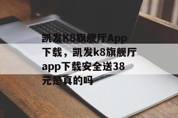 凯发K8旗舰厅App下载，凯发k8旗舰厅app下载安全送38元是真的吗