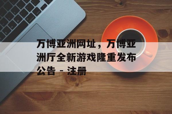 万博亚洲网址，万博亚洲厅全新游戏隆重发布公告 - 注册