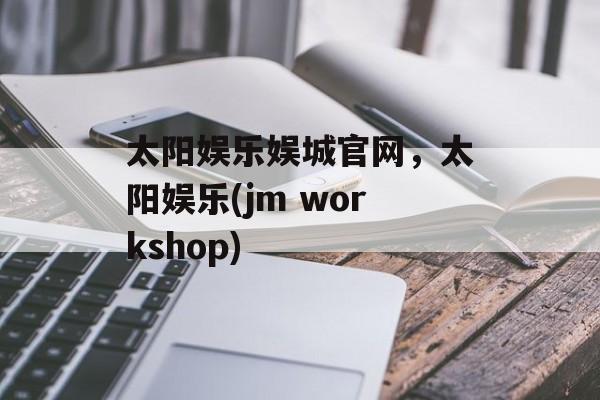 太阳娱乐娱城官网，太阳娱乐(jm workshop)