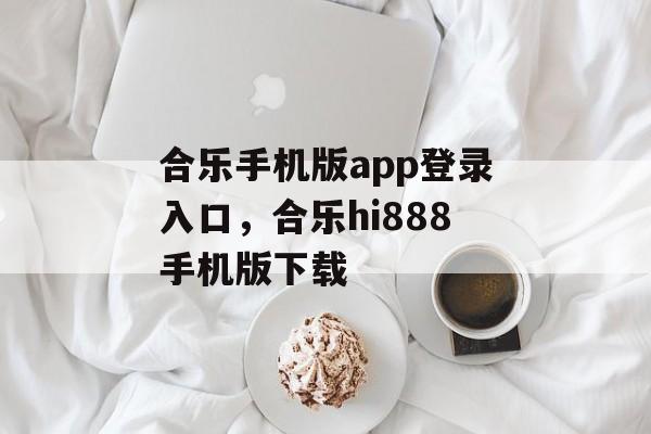 合乐手机版app登录入口，合乐hi888手机版下载