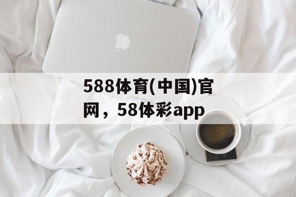 588体育(中国)官网，58体彩app