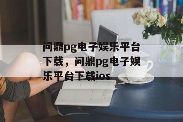 问鼎pg电子娱乐平台下载，问鼎pg电子娱乐平台下载ios