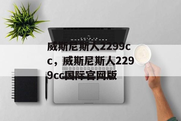 威斯尼斯人2299cc，威斯尼斯人2299cc国际官网版