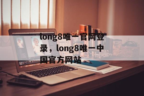 long8唯一官网登录，long8唯一中国官方网站