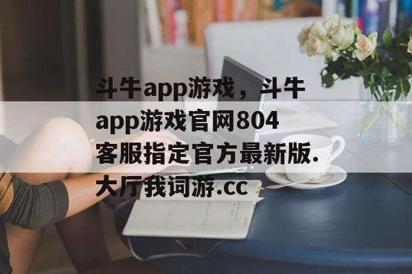 斗牛app游戏，斗牛app游戏官网804客服指定官方最新版.大厅我词游.cc