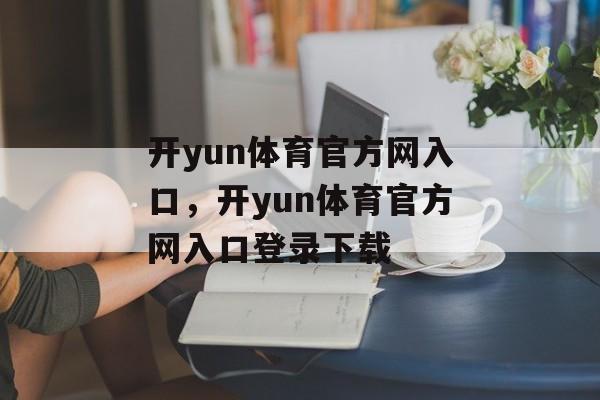 开yun体育官方网入口，开yun体育官方网入口登录下载