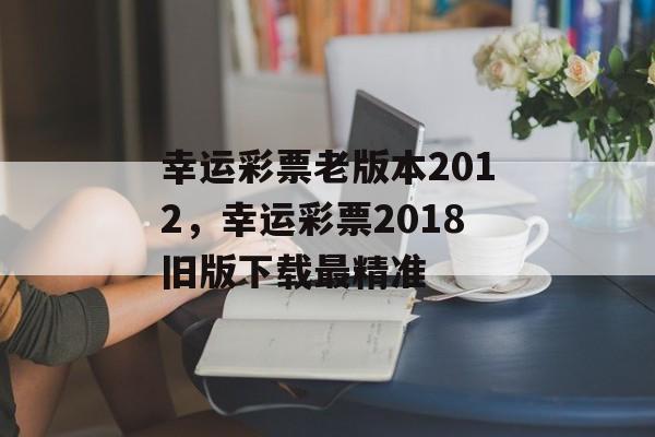 幸运彩票老版本2012，幸运彩票2018旧版下载最精准