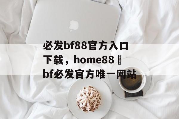 必发bf88官方入口下载，home88–bf必发官方唯一网站