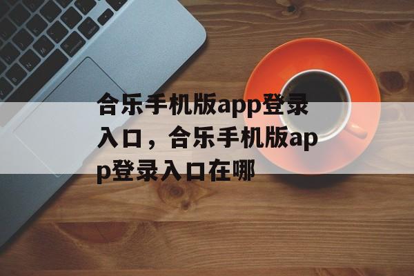 合乐手机版app登录入口，合乐手机版app登录入口在哪