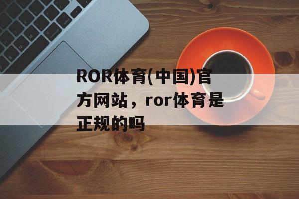 ROR体育(中国)官方网站，ror体育是正规的吗