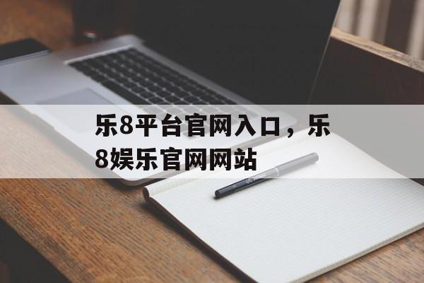 乐8平台官网入口，乐8娱乐官网网站