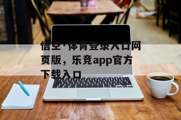 悟空·体育登录入口网页版，乐竞app官方下载入口