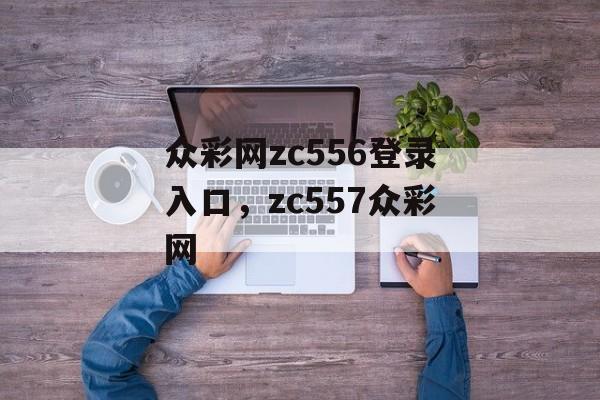 众彩网zc556登录入口，zc557众彩网