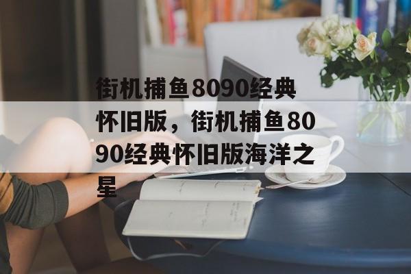 街机捕鱼8090经典怀旧版，街机捕鱼8090经典怀旧版海洋之星