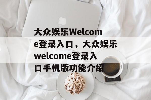 大众娱乐Welcome登录入口，大众娱乐welcome登录入口手机版功能介绍