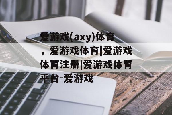 爱游戏(axy)体育，爱游戏体育|爱游戏体育注册|爱游戏体育平台-爱游戏