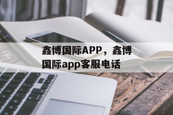 鑫博国际APP，鑫博国际app客服电话