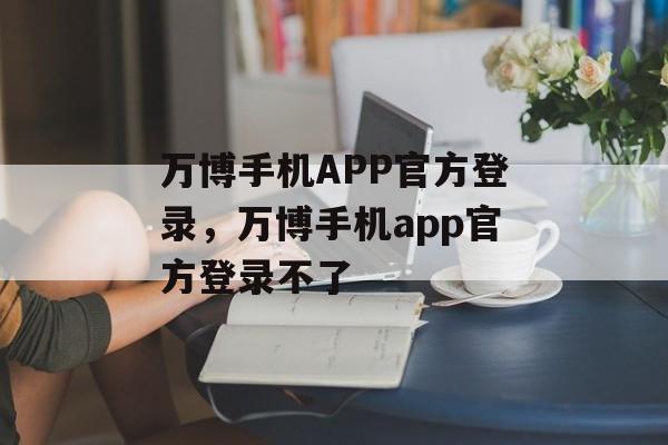 万博手机APP官方登录，万博手机app官方登录不了