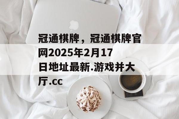 冠通棋牌，冠通棋牌官网2025年2月17日地址最新.游戏并大厅.cc