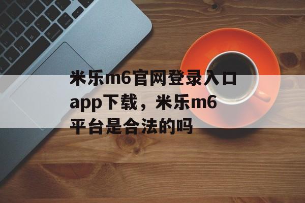 米乐m6官网登录入口app下载，米乐m6平台是合法的吗