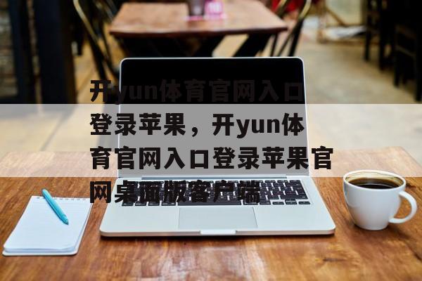 开yun体育官网入口登录苹果，开yun体育官网入口登录苹果官网桌面版客户端