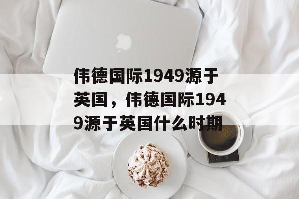 伟德国际1949源于英国，伟德国际1949源于英国什么时期